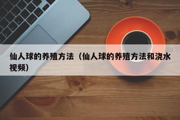 仙人球的养殖方法（仙人球的养殖方法和浇水视频）