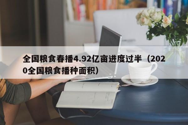 全国粮食春播4.92亿亩进度过半（2020全国粮食播种面积）