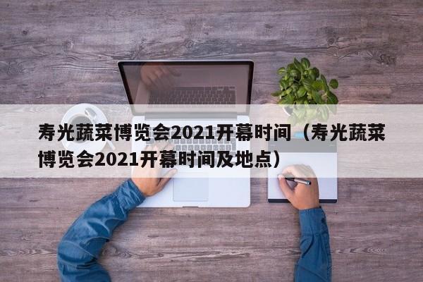 寿光蔬菜博览会2021开幕时间（寿光蔬菜博览会2021开幕时间及地点）