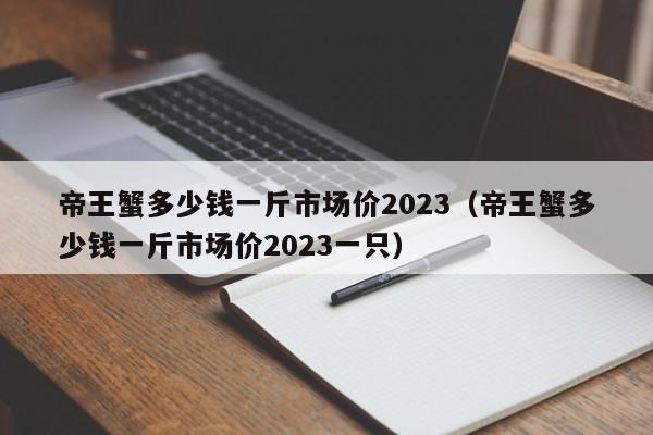 帝王蟹多少钱一斤市场价2023（帝王蟹多少钱一斤市场价2023一只）