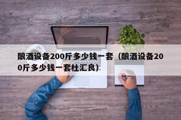 酿酒设备200斤多少钱一套（酿酒设备200斤多少钱一套杜汇良）