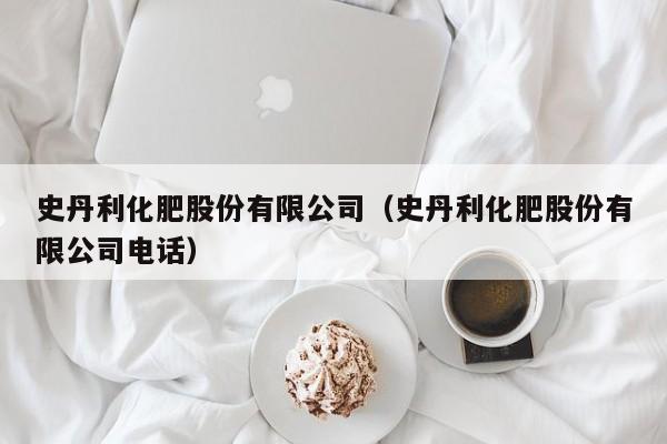 史丹利化肥股份有限公司（史丹利化肥股份有限公司电话）