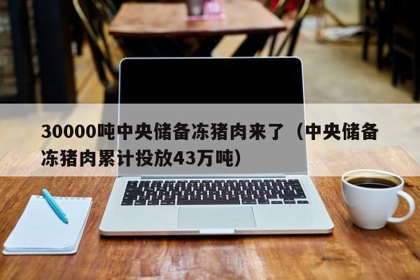 30000吨中央储备冻猪肉来了（中央储备冻猪肉累计投放43万吨）