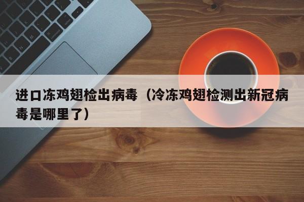 进口冻鸡翅检出病毒（冷冻鸡翅检测出新冠病毒是哪里了）