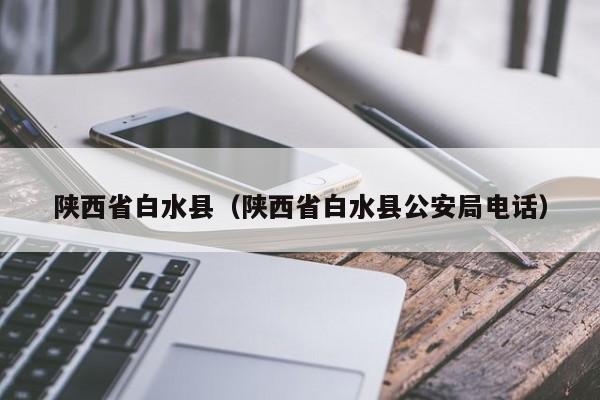 陕西省白水县（陕西省白水县公安局电话）