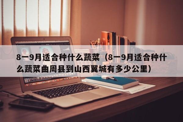 8一9月适合种什么蔬菜（8一9月适合种什么蔬菜曲周县到山西翼城有多少公里）