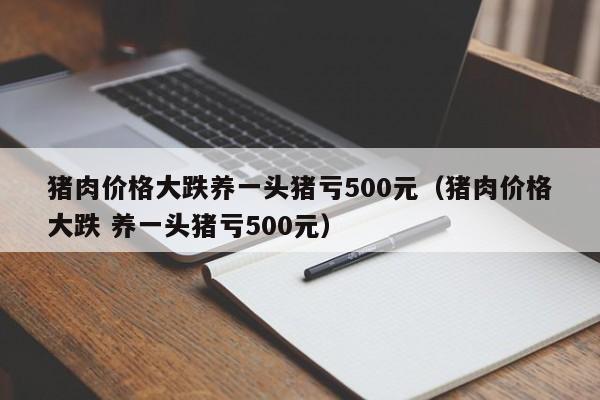 猪肉价格大跌养一头猪亏500元（猪肉价格大跌 养一头猪亏500元）