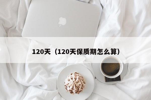 120天（120天保质期怎么算）