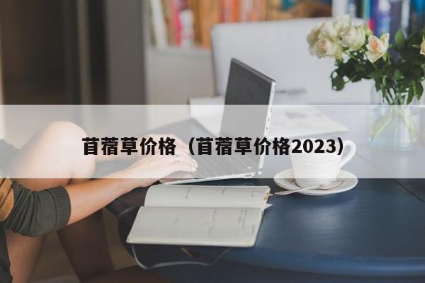 苜蓿草价格（苜蓿草价格2023）