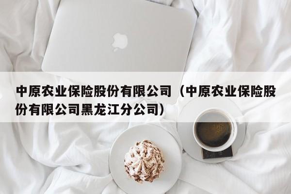 中原农业保险股份有限公司（中原农业保险股份有限公司黑龙江分公司）