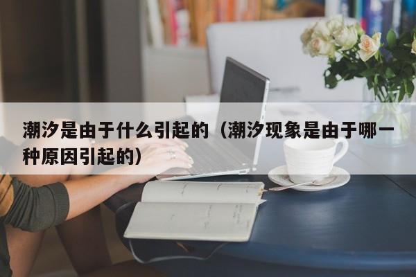 潮汐是由于什么引起的（潮汐现象是由于哪一种原因引起的）