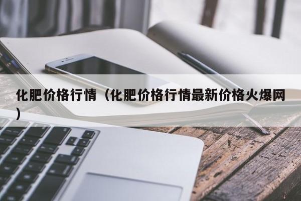 化肥价格行情（化肥价格行情最新价格火爆网）