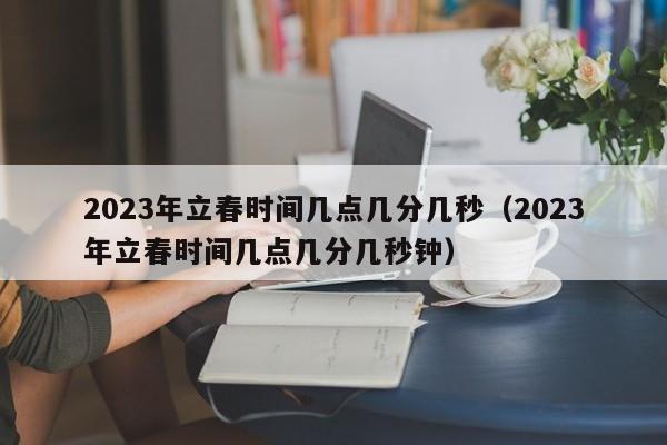 2023年立春时间几点几分几秒（2023年立春时间几点几分几秒钟）