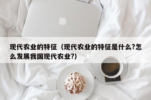 现代农业的特征（现代农业的特征是什么?怎么发展我国现代农业?）