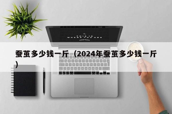 蚕茧多少钱一斤（2024年蚕茧多少钱一斤）