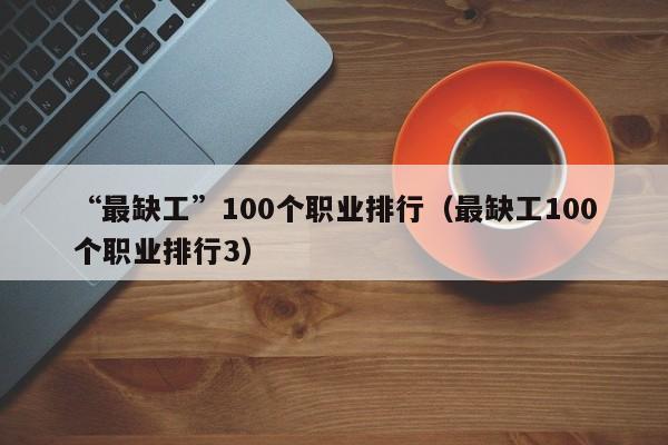 “最缺工”100个职业排行（最缺工100个职业排行3）