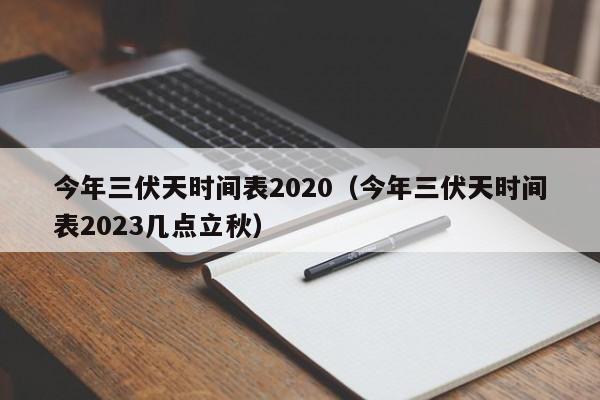 今年三伏天时间表2020（今年三伏天时间表2023几点立秋）