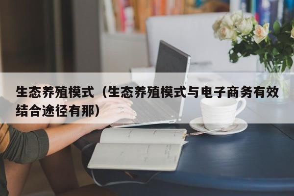 生态养殖模式（生态养殖模式与电子商务有效结合途径有那）