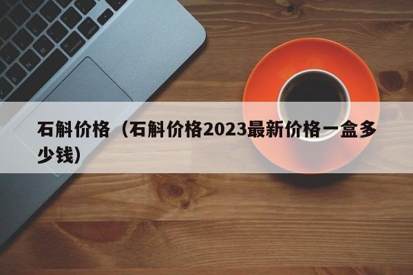 石斛价格（石斛价格2023最新价格一盒多少钱）