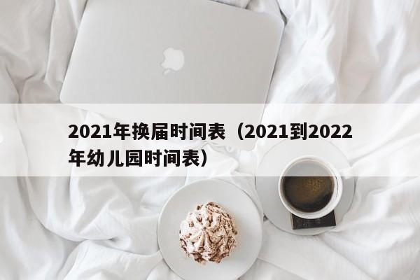 2021年换届时间表（2021到2022年幼儿园时间表）