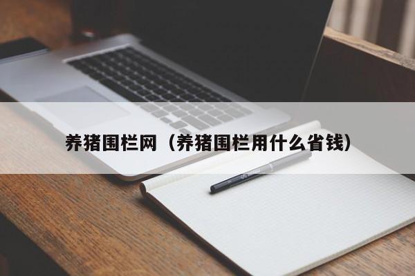 养猪围栏网（养猪围栏用什么省钱）