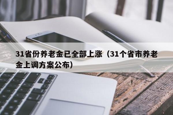 31省份养老金已全部上涨（31个省市养老金上调方案公布）