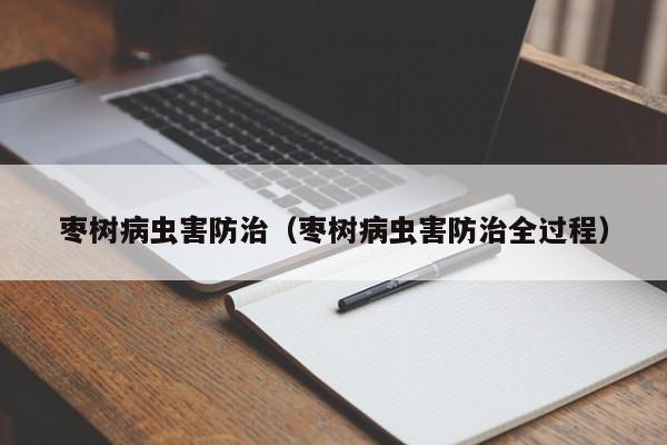 枣树病虫害防治（枣树病虫害防治全过程）