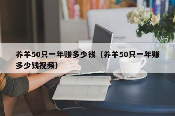 养羊50只一年赚多少钱（养羊50只一年赚多少钱视频）