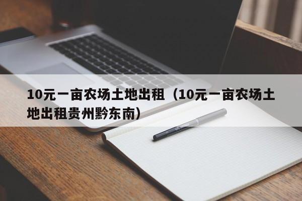 10元一亩农场土地出租（10元一亩农场土地出租贵州黔东南）