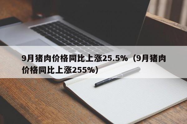 9月猪肉价格同比上涨25.5%（9月猪肉价格同比上涨255%）