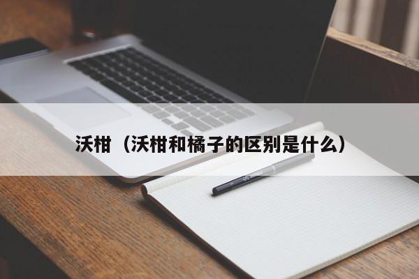 沃柑（沃柑和橘子的区别是什么）