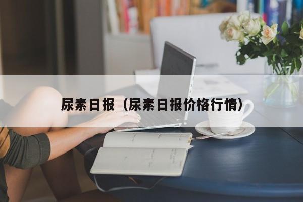 尿素日报（尿素日报价格行情）