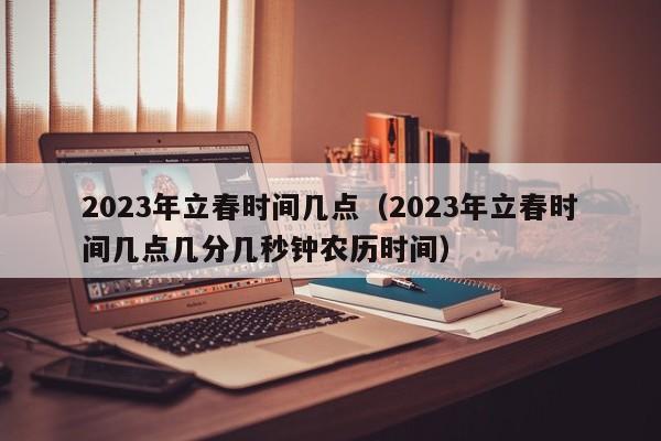 2023年立春时间几点（2023年立春时间几点几分几秒钟农历时间）