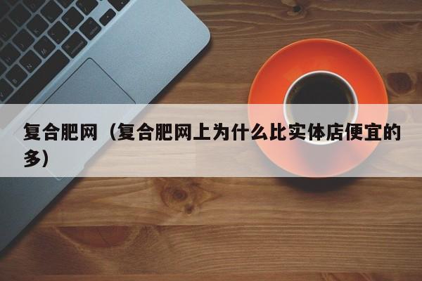 复合肥网（复合肥网上为什么比实体店便宜的多）