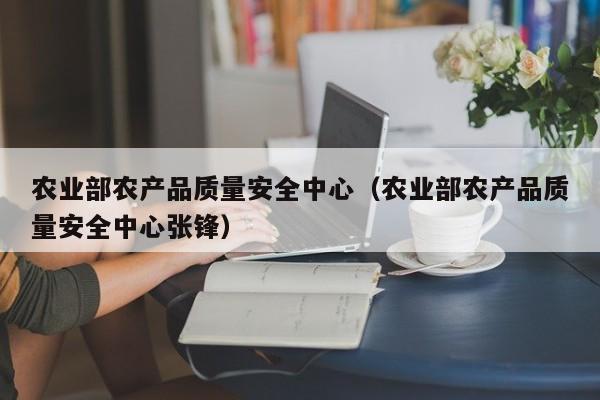 农业部农产品质量安全中心（农业部农产品质量安全中心张锋）