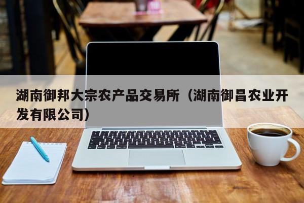 湖南御邦大宗农产品交易所（湖南御昌农业开发有限公司）