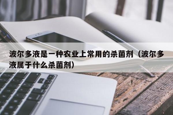 波尔多液是一种农业上常用的杀菌剂（波尔多液属于什么杀菌剂）