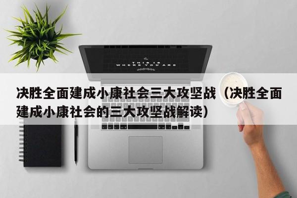 决胜全面建成小康社会三大攻坚战（决胜全面建成小康社会的三大攻坚战解读）