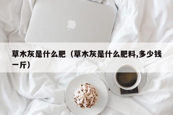 草木灰是什么肥（草木灰是什么肥料,多少钱一斤）