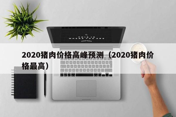 2020猪肉价格高峰预测（2020猪肉价格最高）