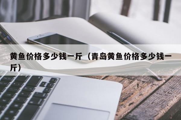 黄鱼价格多少钱一斤（青岛黄鱼价格多少钱一斤）