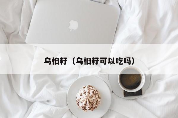 乌桕籽（乌桕籽可以吃吗）