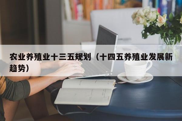 农业养殖业十三五规划（十四五养殖业发展新趋势）